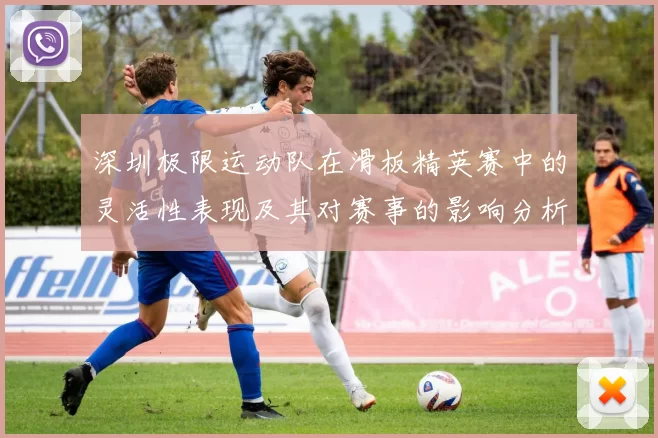深圳极限运动队在滑板精英赛中的灵活性表现及其对赛事的影响分析
