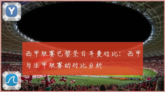 西甲联赛巴黎圣日耳曼对比：西甲与法甲联赛的对比分析
