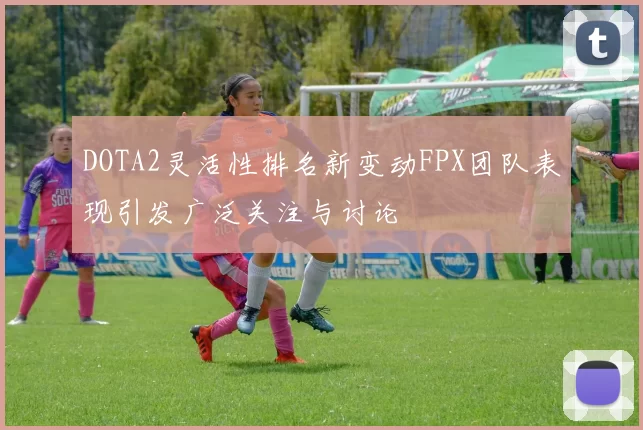 DOTA2灵活性排名新变动FPX团队表现引发广泛关注与讨论