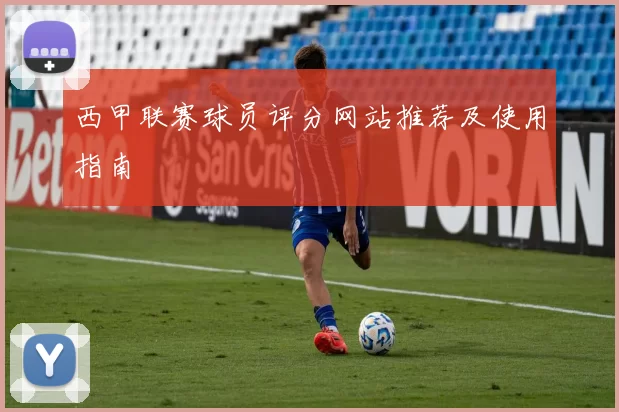 西甲联赛球员评分网站推荐及使用指南
