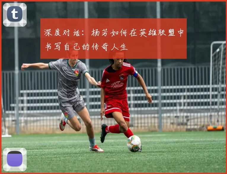 深度对话：杨芳如何在英雄联盟中书写自己的传奇人生