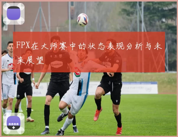 FPX在大师赛中的状态表现分析与未来展望