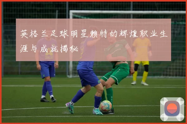 英格兰足球明星赖特的辉煌职业生涯与成就揭秘