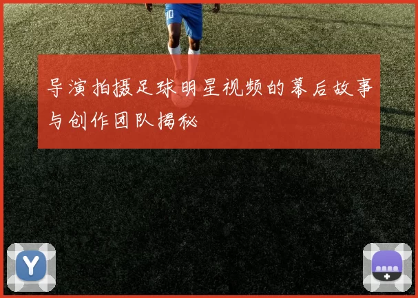 导演拍摄足球明星视频的幕后故事与创作团队揭秘