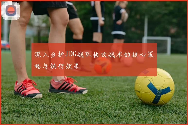 深入分析JDG战队快攻战术的核心策略与执行效果