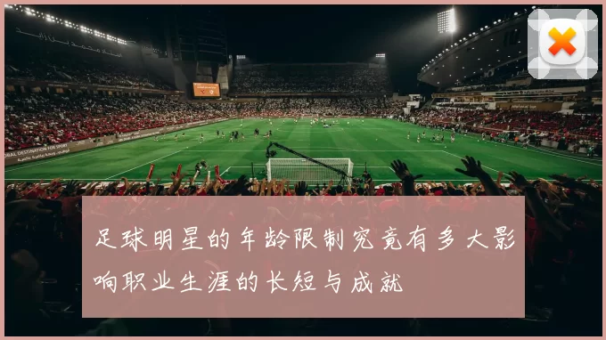 足球明星的年龄限制究竟有多大影响职业生涯的长短与成就