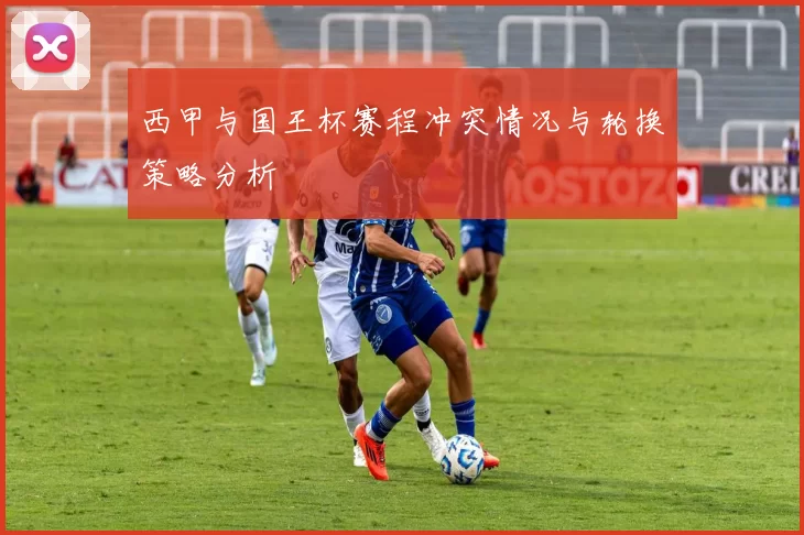 西甲与国王杯赛程冲突情况与轮换策略分析