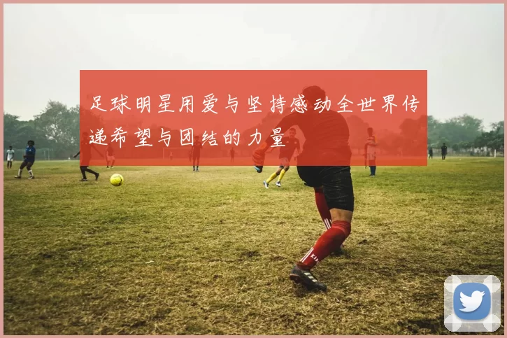 足球明星用爱与坚持感动全世界传递希望与团结的力量