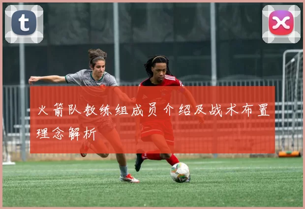火箭队教练组成员介绍及战术布置理念解析