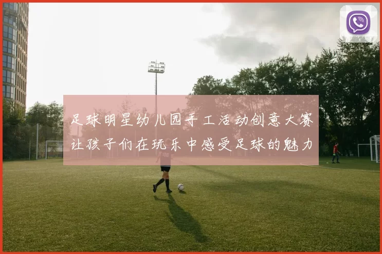 足球明星幼儿园手工活动创意大赛让孩子们在玩乐中感受足球的魅力与乐趣