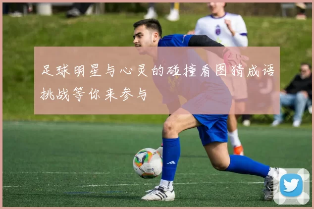 足球明星与心灵的碰撞看图猜成语挑战等你来参与