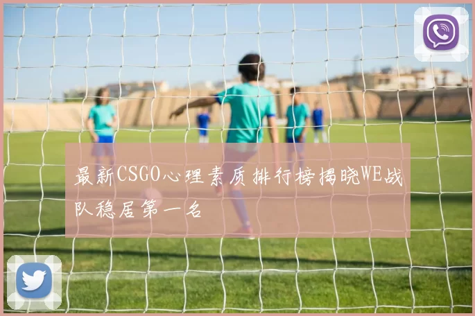 最新CSGO心理素质排行榜揭晓WE战队稳居第一名