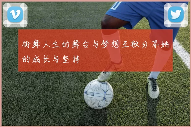 街舞人生的舞台与梦想王敏分享她的成长与坚持