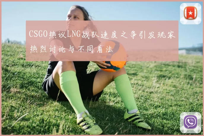 CSGO热议LNG战队速度之争引发玩家热烈讨论与不同看法
