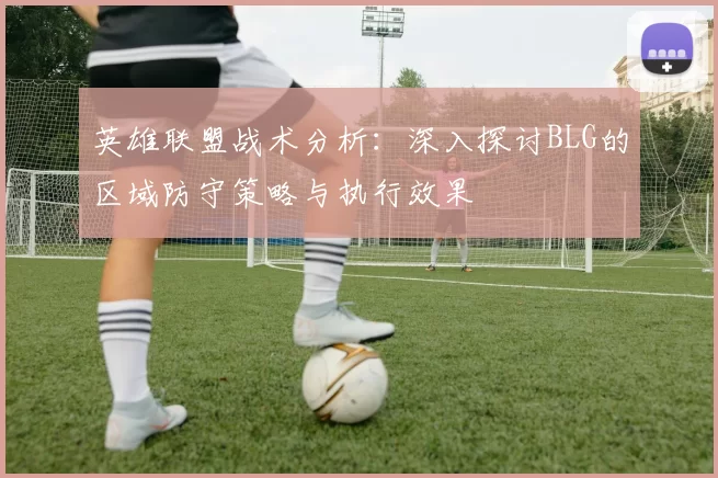 英雄联盟战术分析：深入探讨BLG的区域防守策略与执行效果