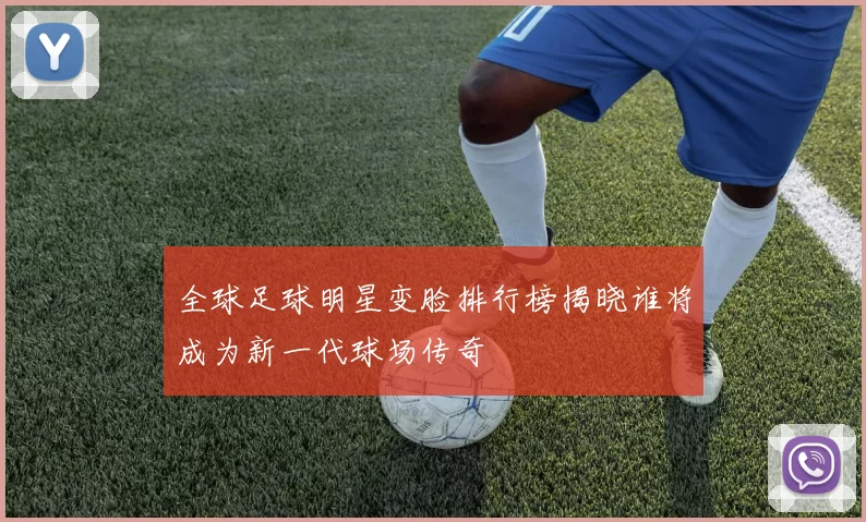 全球足球明星变脸排行榜揭晓谁将成为新一代球场传奇