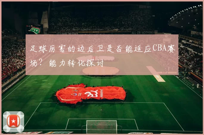 足球厉害的边后卫是否能适应CBA赛场？能力转化探讨