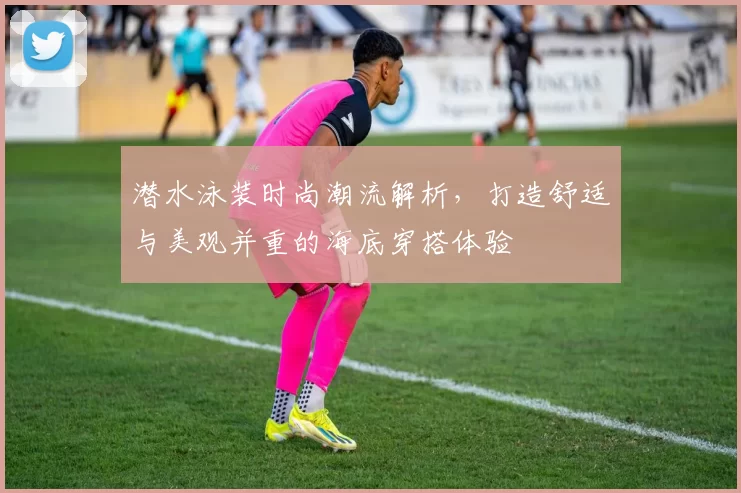 潜水泳装时尚潮流解析，打造舒适与美观并重的海底穿搭体验