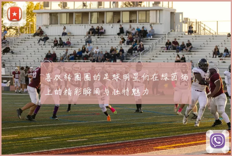 喜欢转圈圈的足球明星们在绿茵场上的精彩瞬间与独特魅力