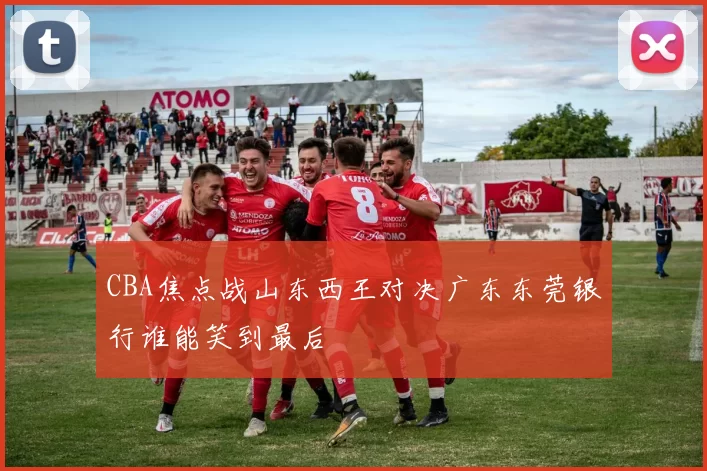 CBA焦点战山东西王对决广东东莞银行谁能笑到最后