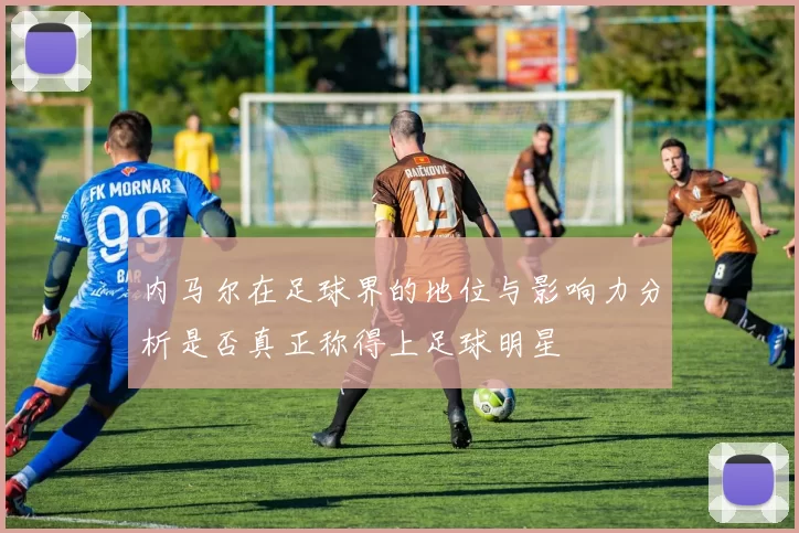 内马尔在足球界的地位与影响力分析是否真正称得上足球明星