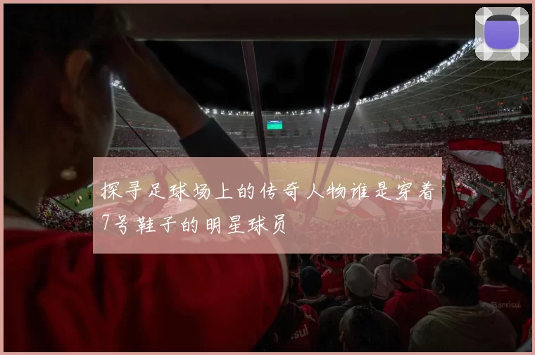 探寻足球场上的传奇人物谁是穿着7号鞋子的明星球员
