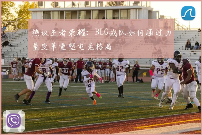 热议王者荣耀：BLG战队如何通过力量变革重塑电竞格局