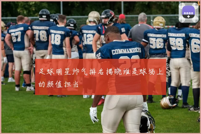 足球明星帅气排名揭晓谁是球场上的颜值担当