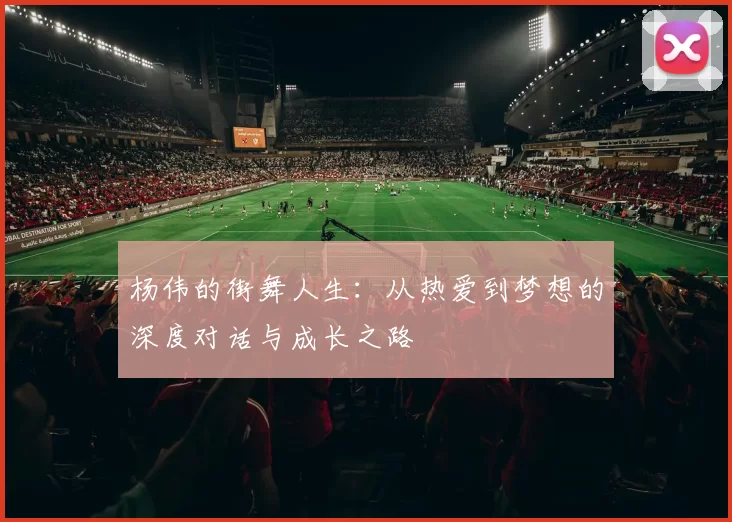杨伟的街舞人生：从热爱到梦想的深度对话与成长之路