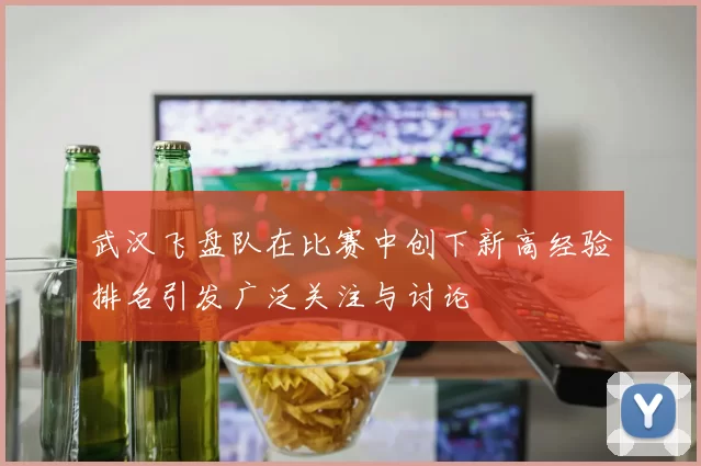 武汉飞盘队在比赛中创下新高经验排名引发广泛关注与讨论