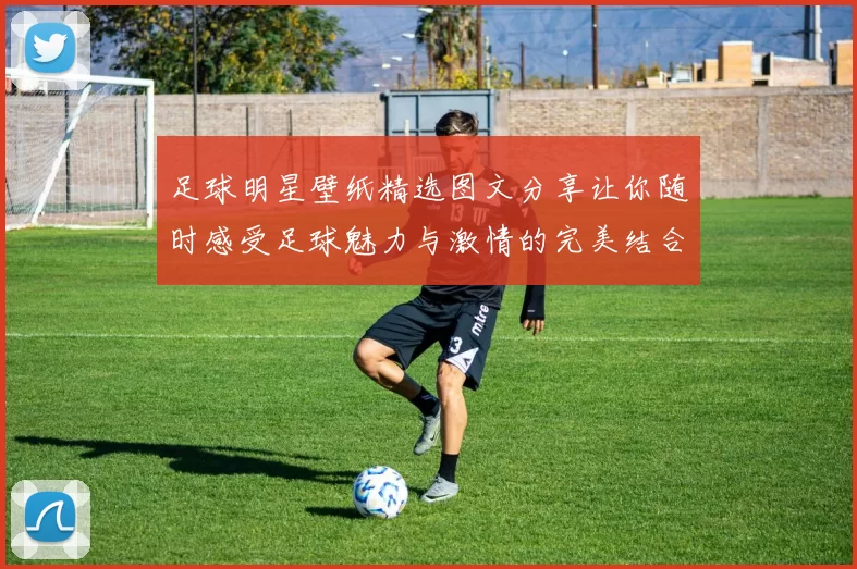 足球明星壁纸精选图文分享让你随时感受足球魅力与激情的完美结合