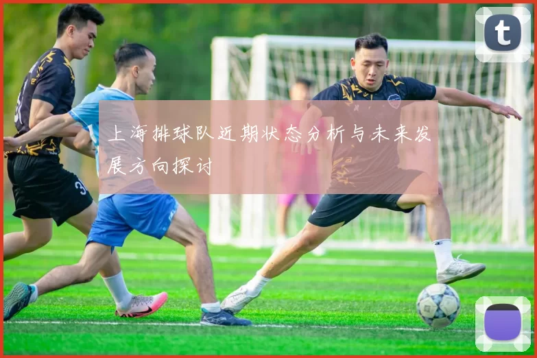 上海排球队近期状态分析与未来发展方向探讨