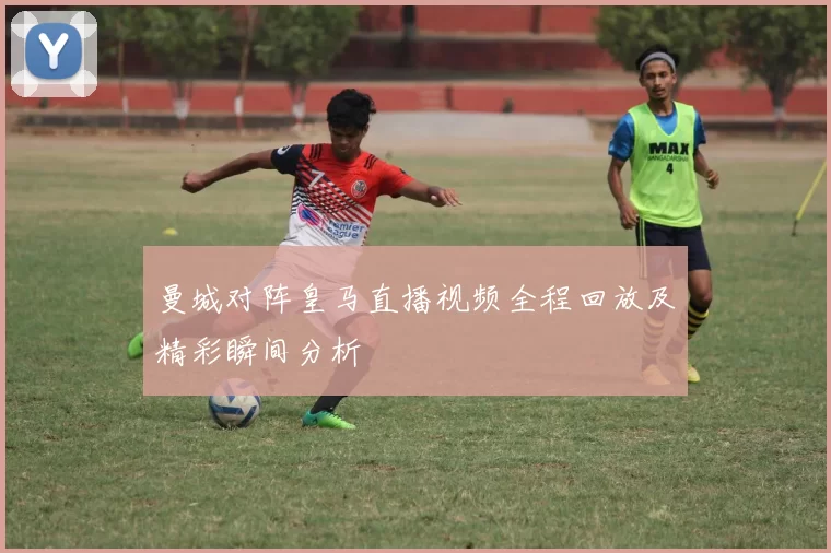 曼城对阵皇马直播视频全程回放及精彩瞬间分析