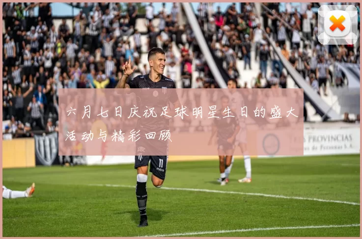 六月七日庆祝足球明星生日的盛大活动与精彩回顾