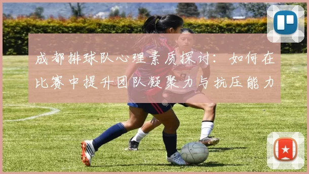 成都排球队心理素质探讨：如何在比赛中提升团队凝聚力与抗压能力