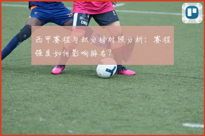 西甲赛程与积分榜对照分析：赛程强度如何影响排名？
