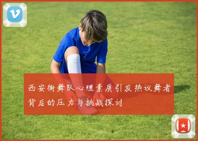 西安街舞队心理素质引发热议舞者背后的压力与挑战探讨