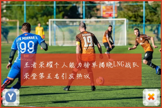 王者荣耀个人能力榜单揭晓LNG战队荣登第五名引发热议