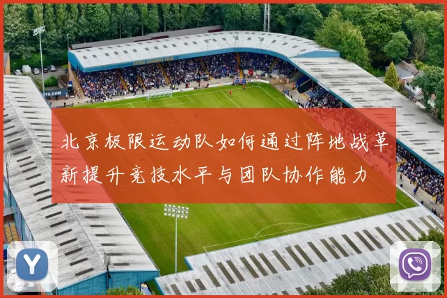 北京极限运动队如何通过阵地战革新提升竞技水平与团队协作能力
