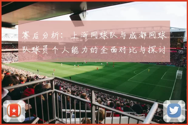 赛后分析：上海网球队与成都网球队球员个人能力的全面对比与探讨