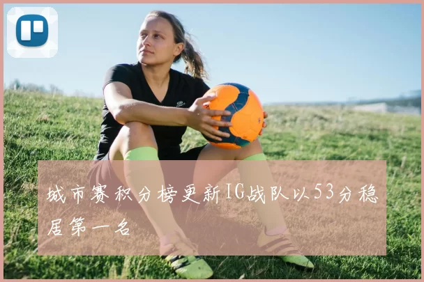 城市赛积分榜更新IG战队以53分稳居第一名