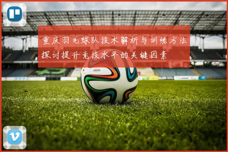 重庆羽毛球队技术解析与训练方法探讨提升竞技水平的关键因素