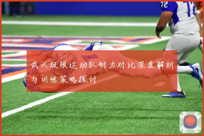 武汉极限运动队耐力对比深度解析与训练策略探讨