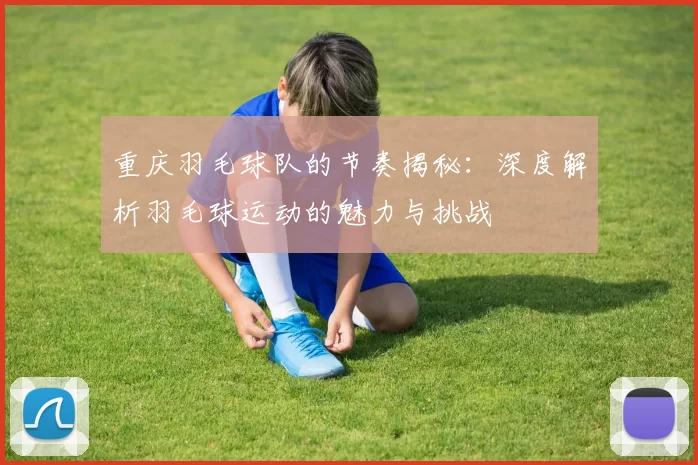 重庆羽毛球队的节奏揭秘：深度解析羽毛球运动的魅力与挑战