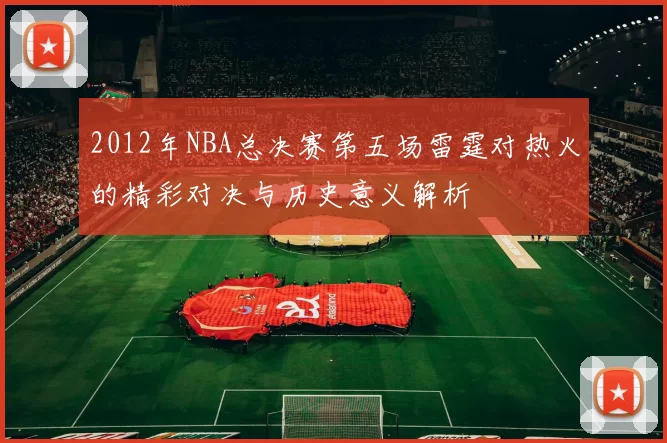 2012年NBA总决赛第五场雷霆对热火的精彩对决与历史意义解析