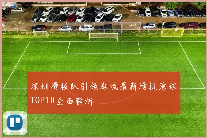 深圳滑板队引领潮流最新滑板意识TOP10全面解析
