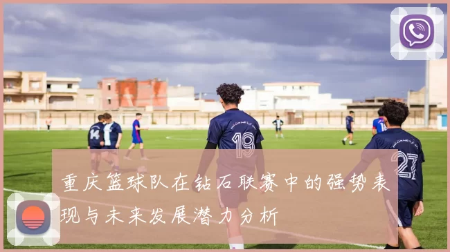 重庆篮球队在钻石联赛中的强势表现与未来发展潜力分析