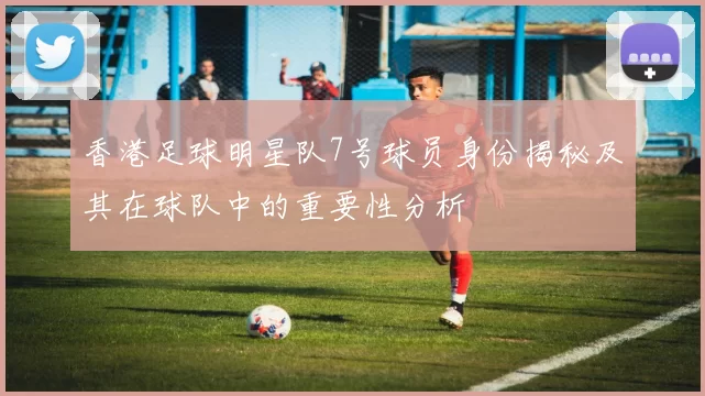 香港足球明星队7号球员身份揭秘及其在球队中的重要性分析