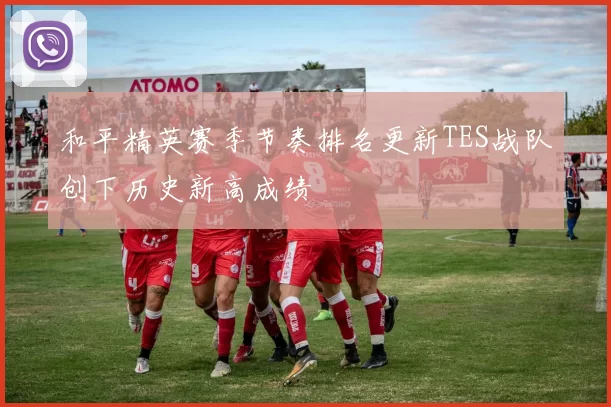 和平精英赛季节奏排名更新TES战队创下历史新高成绩