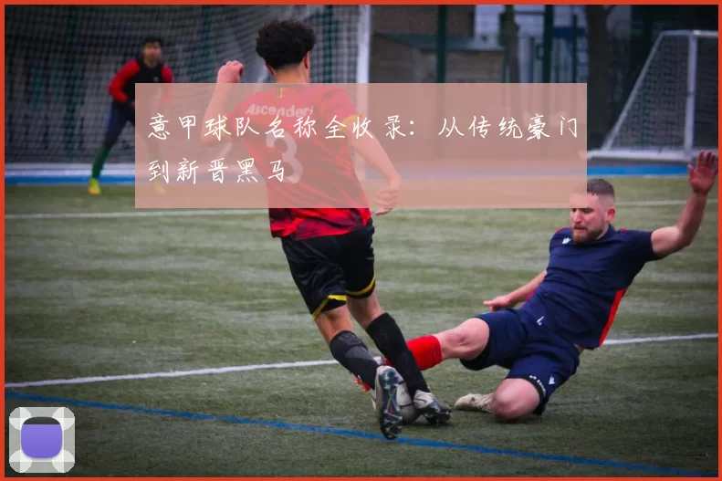 意甲球队名称全收录：从传统豪门到新晋黑马
